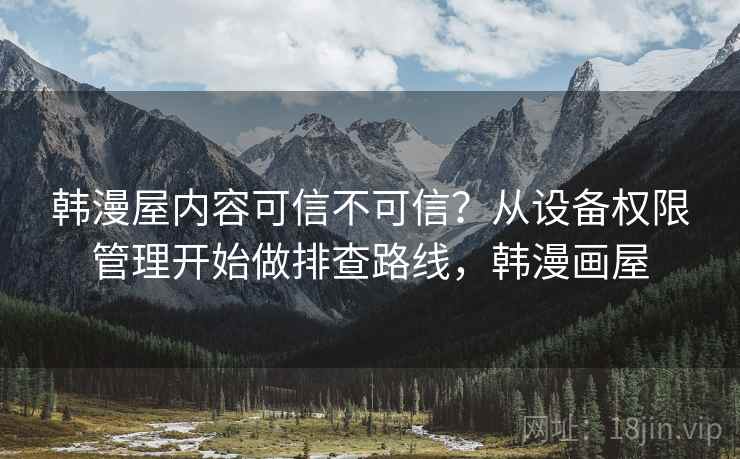 韩漫屋内容可信不可信？从设备权限管理开始做排查路线，韩漫画屋