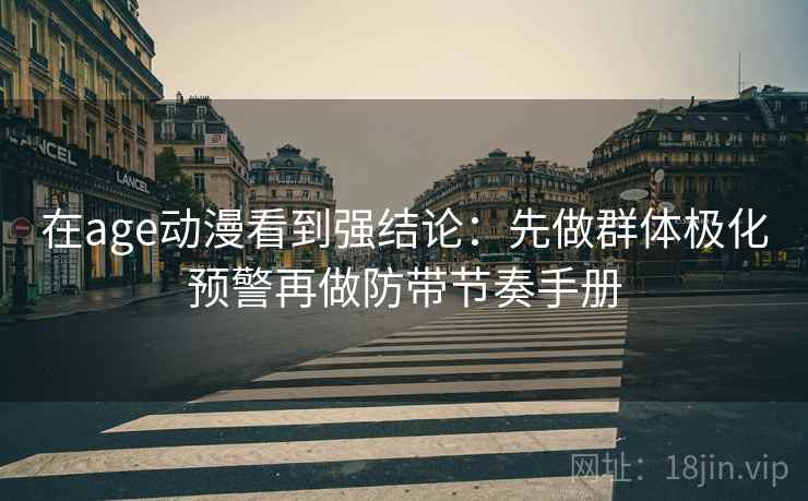 在age动漫看到强结论：先做群体极化预警再做防带节奏手册