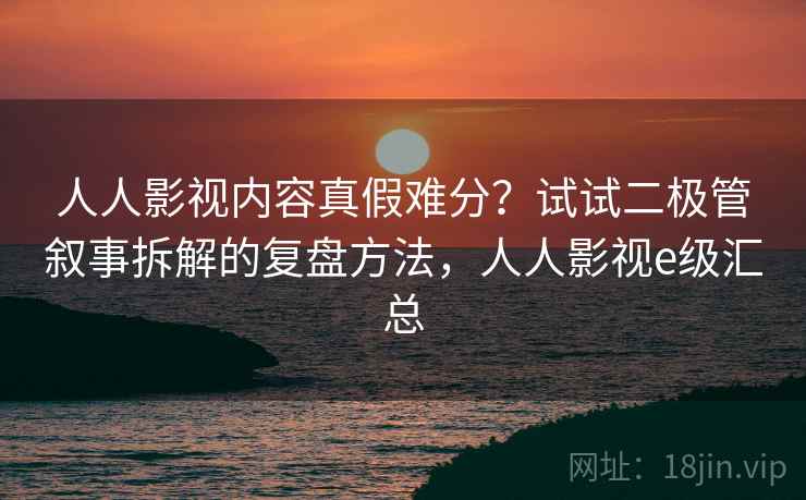 人人影视内容真假难分？试试二极管叙事拆解的复盘方法，人人影视e级汇总