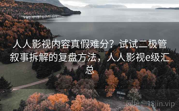 人人影视内容真假难分？试试二极管叙事拆解的复盘方法，人人影视e级汇总