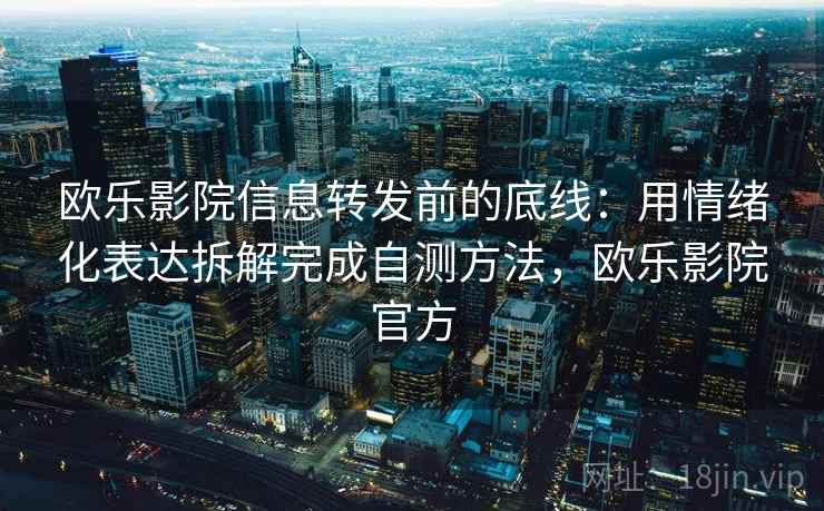 欧乐影院信息转发前的底线:用情绪化表达拆解完成自测方法,欧乐影院官方 欧乐影院信息转发前的底线:用情绪化表达拆解完成自测方法,欧乐影院官方