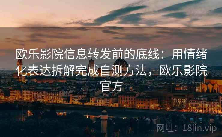 欧乐影院信息转发前的底线：用情绪化表达拆解完成自测方法，欧乐影院官方