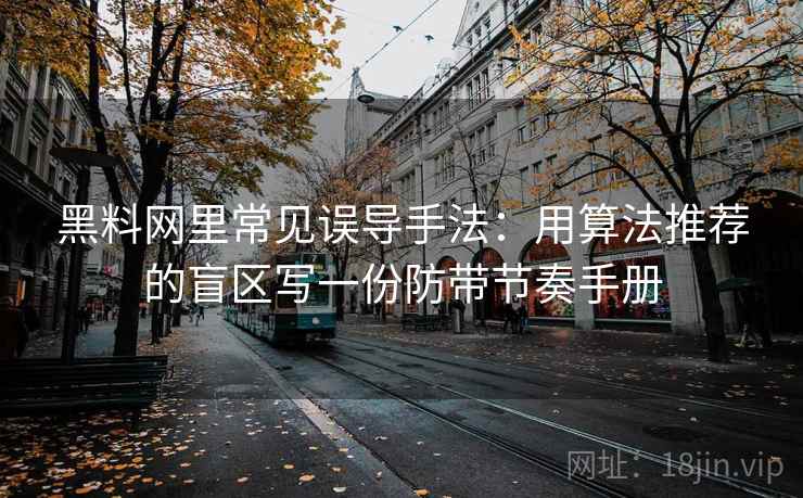 黑料网里常见误导手法：用算法推荐的盲区写一份防带节奏手册