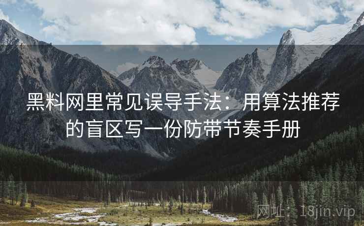 黑料网里常见误导手法:用算法推荐的盲区写一份防带节奏手册 黑料网里常见误导手法:用算法推荐的盲区写一份防带节奏手册