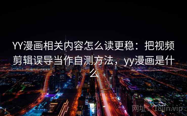 YY漫画相关内容怎么读更稳:把视频剪辑误导当作自测方法,yy漫画是什么 YY漫画相关内容怎么读更稳:把视频剪辑误导当作自测方法,yy漫画是什么