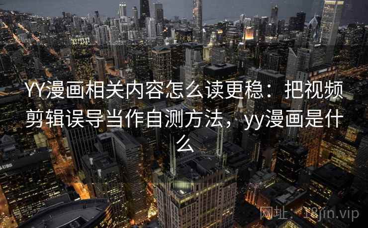 YY漫画相关内容怎么读更稳：把视频剪辑误导当作自测方法，yy漫画是什么