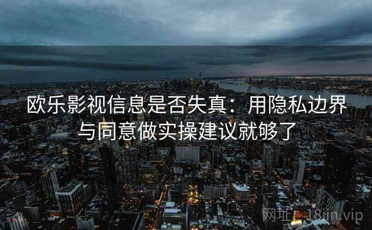 欧乐影视信息是否失真:用隐私边界与同意做实操建议就够了 欧乐影视信息是否失真:用隐私边界与同意做实操建议就够了