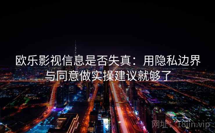 欧乐影视信息是否失真：用隐私边界与同意做实操建议就够了