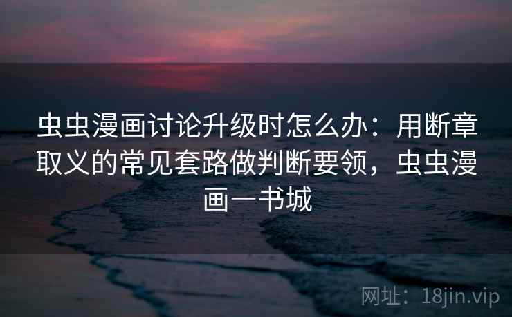虫虫漫画讨论升级时怎么办:用断章取义的常见套路做判断要领,虫虫漫画―书城 虫虫漫画讨论升级时怎么办:用断章取义的常见套路做判断要领,虫虫漫画―书城