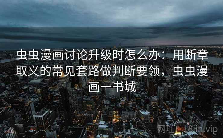 虫虫漫画讨论升级时怎么办：用断章取义的常见套路做判断要领，虫虫漫画―书城