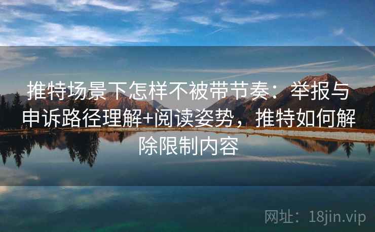 推特场景下怎样不被带节奏：举报与申诉路径理解+阅读姿势，推特如何解除限制内容