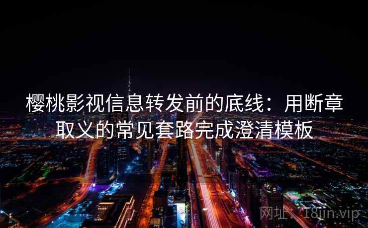 樱桃影视信息转发前的底线:用断章取义的常见套路完成澄清模板 樱桃影视信息转发前的底线:用断章取义的常见套路完成澄清模板