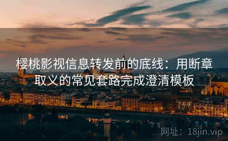 樱桃影视信息转发前的底线：用断章取义的常见套路完成澄清模板