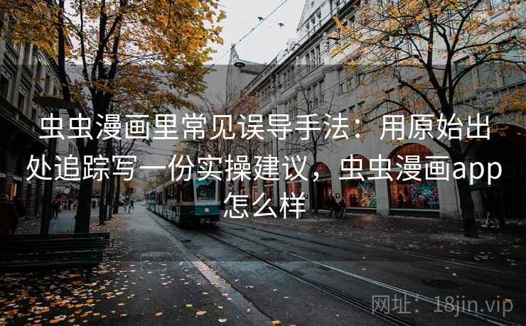 虫虫漫画里常见误导手法：用原始出处追踪写一份实操建议，虫虫漫画app怎么样