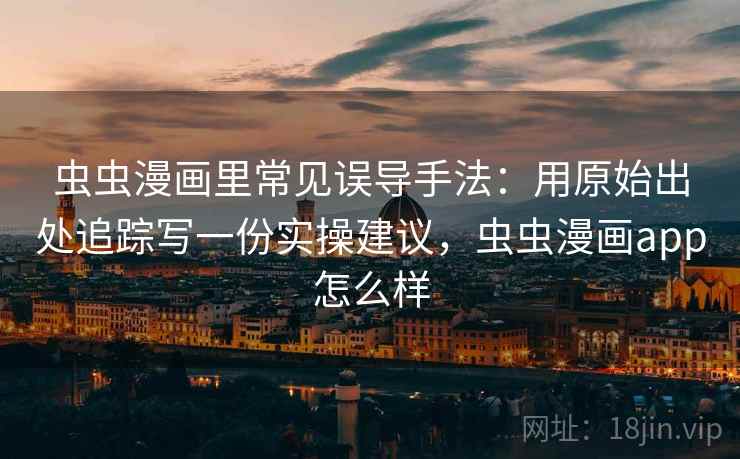 虫虫漫画里常见误导手法:用原始出处追踪写一份实操建议,虫虫漫画app怎么样 虫虫漫画里常见误导手法:用原始出处追踪写一份实操建议,虫虫漫画app怎么样
