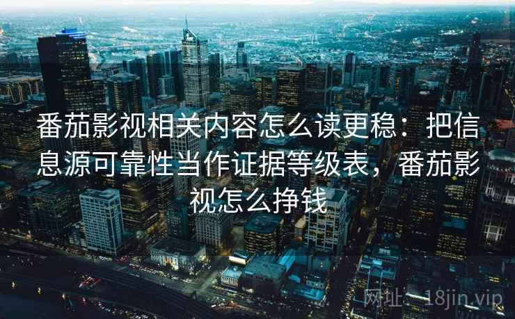 番茄影视相关内容怎么读更稳：把信息源可靠性当作证据等级表，番茄影视怎么挣钱